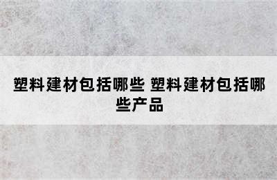 塑料建材包括哪些 塑料建材包括哪些产品